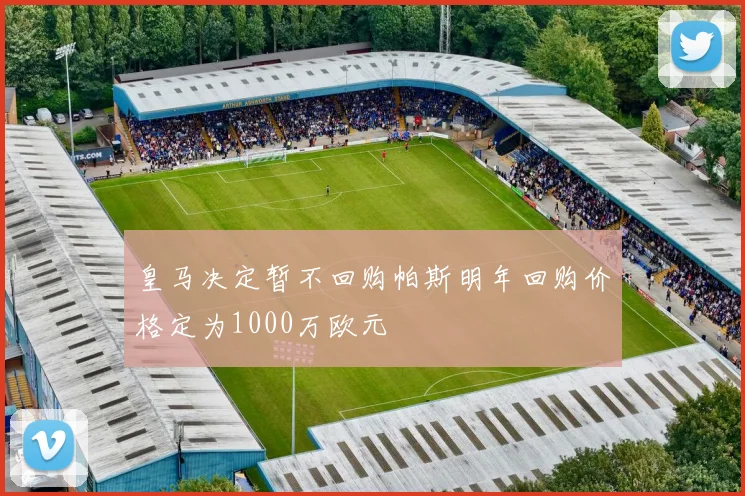 皇马决定暂不回购帕斯明年回购价格定为1000万欧元