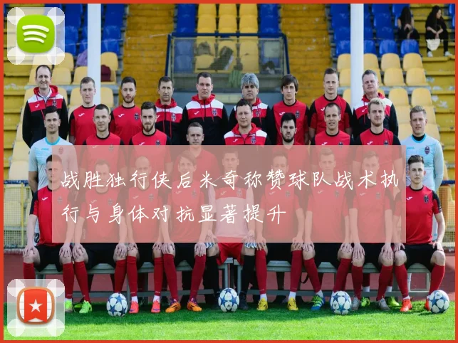 战胜独行侠后米奇称赞球队战术执行与身体对抗显著提升