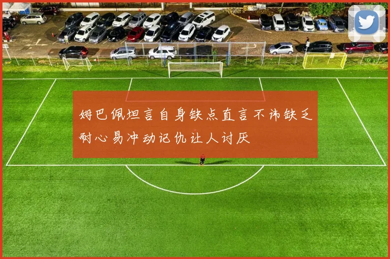 姆巴佩坦言自身缺点直言不讳缺乏耐心易冲动记仇让人讨厌