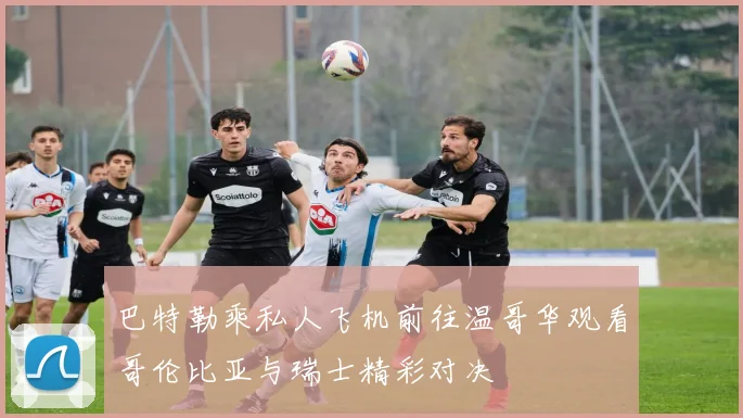 巴特勒乘私人飞机前往温哥华观看哥伦比亚与瑞士精彩对决