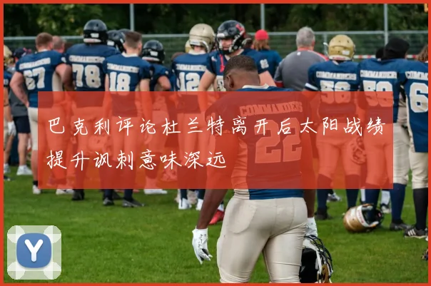 巴克利评论杜兰特离开后太阳战绩提升讽刺意味深远