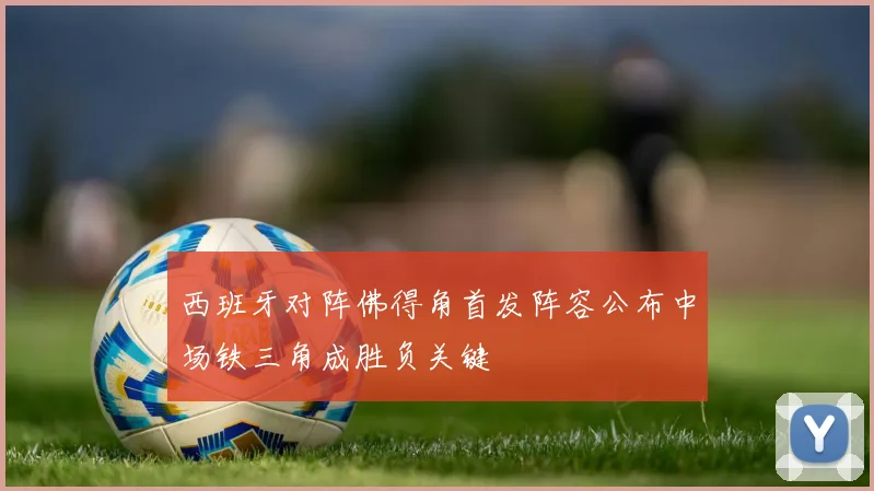 西班牙对阵佛得角首发阵容公布中场铁三角成胜负关键