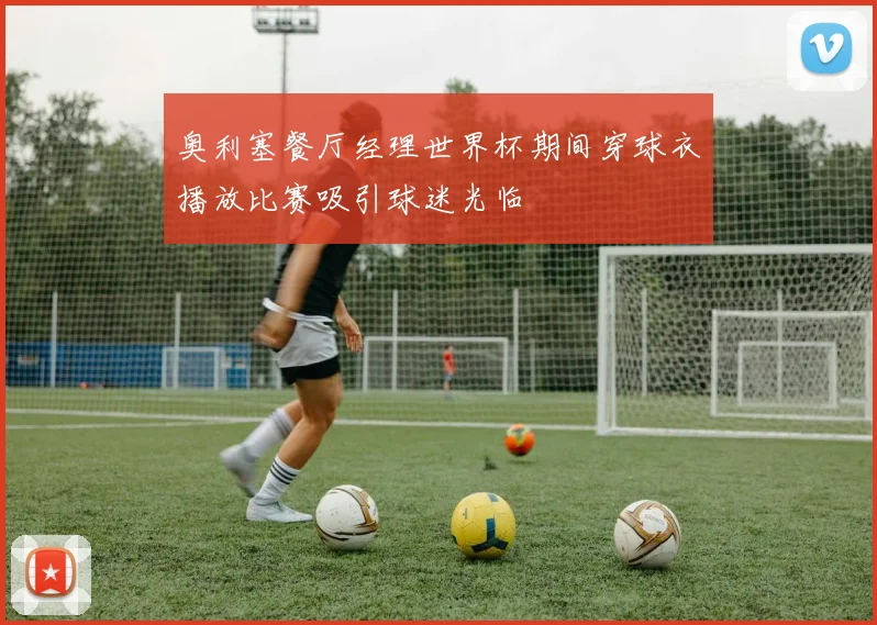 奥利塞餐厅经理世界杯期间穿球衣播放比赛吸引球迷光临