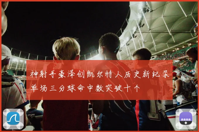 神射手豪泽创凯尔特人历史新纪录单场三分球命中数突破十个
