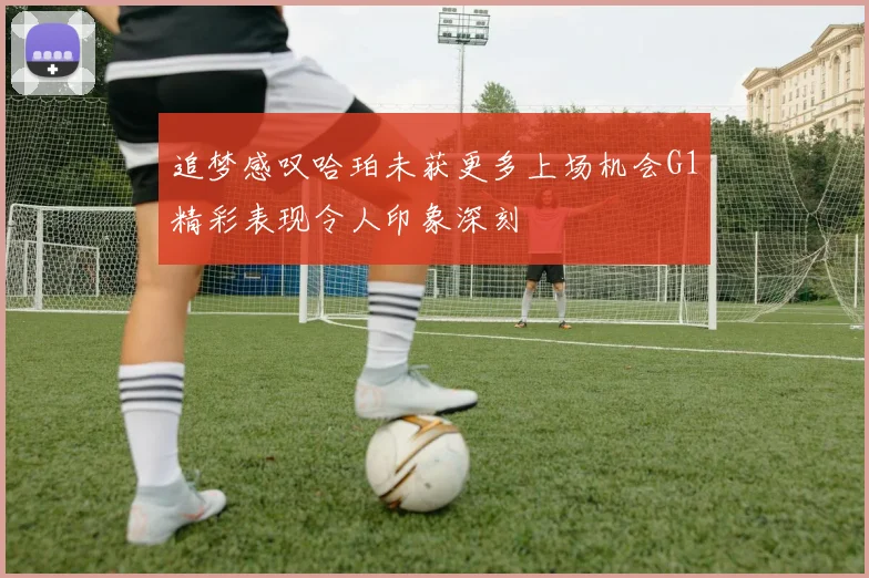 追梦感叹哈珀未获更多上场机会G1精彩表现令人印象深刻