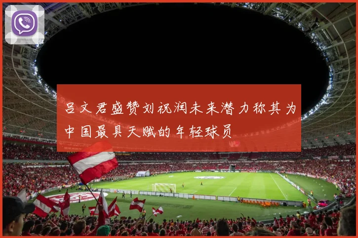吕文君盛赞刘祝润未来潜力称其为中国最具天赋的年轻球员