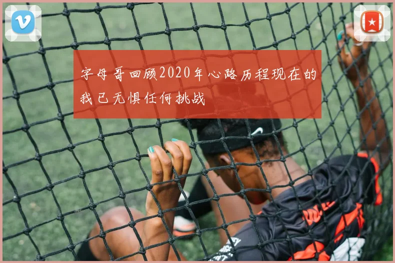 字母哥回顾2020年心路历程现在的我已无惧任何挑战