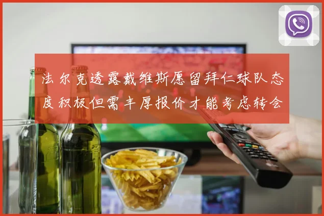 法尔克透露戴维斯愿留拜仁球队态度积极但需丰厚报价才能考虑转会