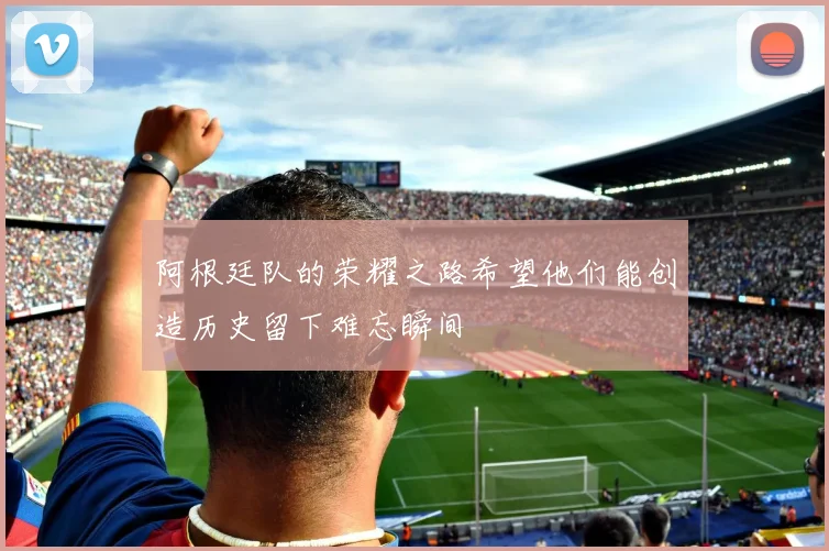 阿根廷队的荣耀之路希望他们能创造历史留下难忘瞬间