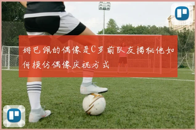 姆巴佩的偶像是C罗前队友揭秘他如何模仿偶像庆祝方式