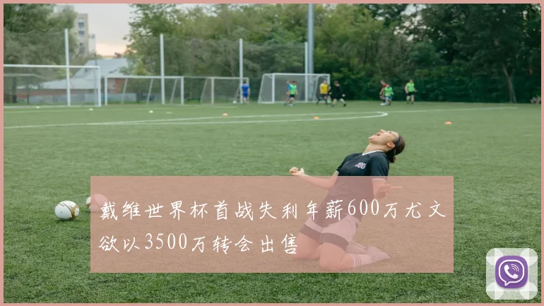 戴维世界杯首战失利年薪600万尤文欲以3500万转会出售