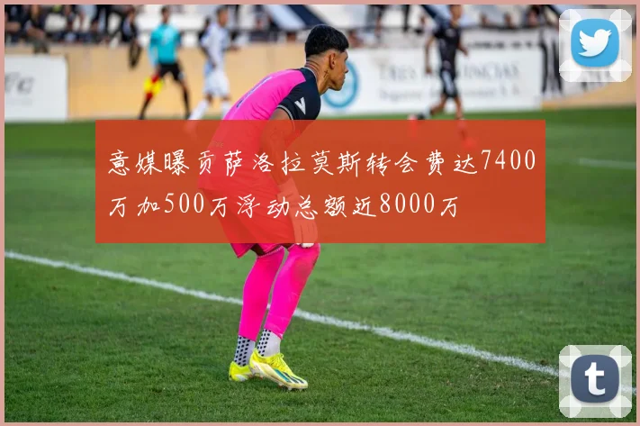 意媒曝贡萨洛拉莫斯转会费达7400万加500万浮动总额近8000万