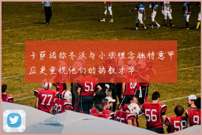 卡萨诺称齐沃与小法理念独特意甲应更重视他们的执教才华