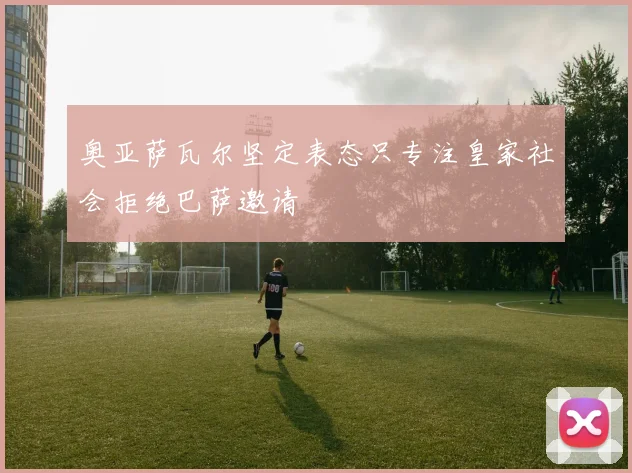 奥亚萨瓦尔坚定表态只专注皇家社会拒绝巴萨邀请