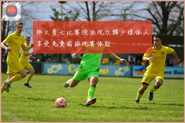 热火勇士比赛现场观众稀少媒体人享受免费前排观赛体验