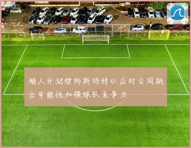 湖人计划续约斯玛特以应对合同跳出可能性加强球队竞争力