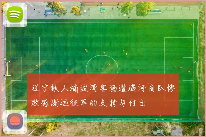 辽宁铁人楠波湾客场遭遇河南队惨败感谢远征军的支持与付出