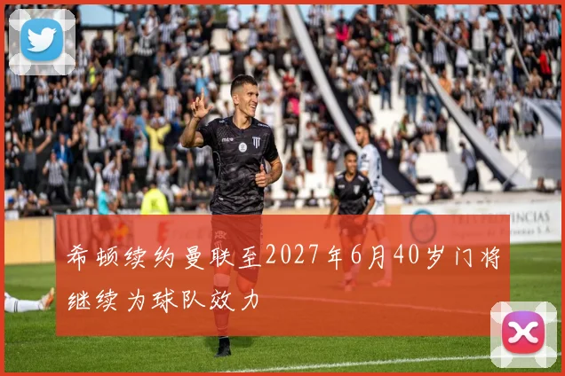 希顿续约曼联至2027年6月40岁门将继续为球队效力