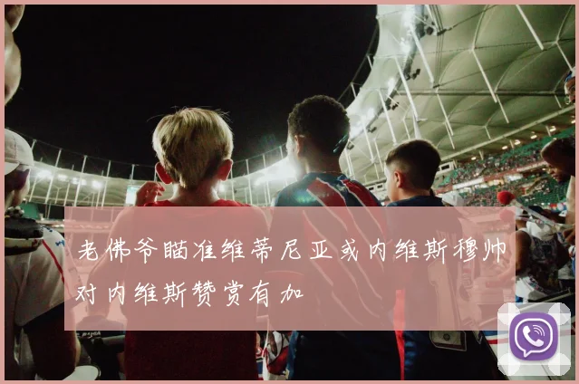 老佛爷瞄准维蒂尼亚或内维斯穆帅对内维斯赞赏有加