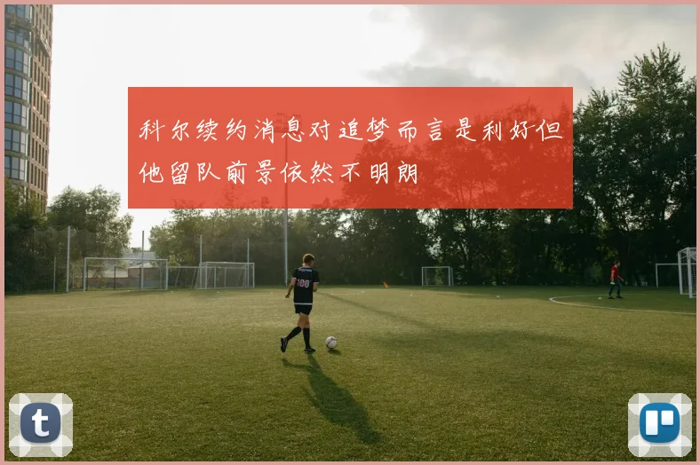科尔续约消息对追梦而言是利好但他留队前景依然不明朗
