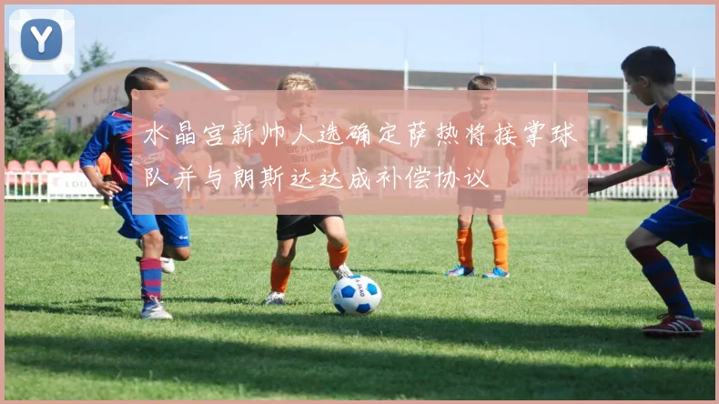 水晶宫新帅人选确定萨热将接掌球队并与朗斯达达成补偿协议