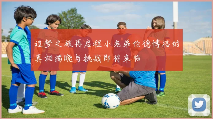 追梦之旅再启程小老弟伦德博格的真相揭晓与挑战即将来临