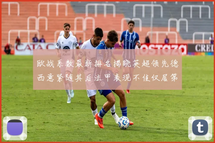 欧战系数最新排名揭晓英超领先德西意紧随其后法甲表现不佳仅居第八