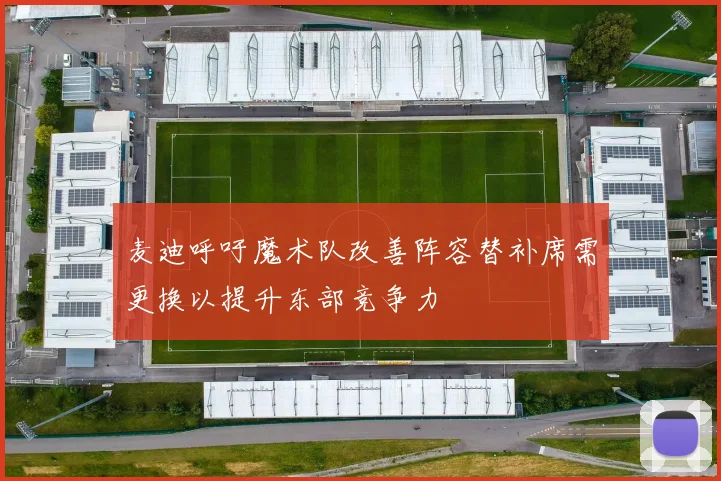 麦迪呼吁魔术队改善阵容替补席需更换以提升东部竞争力