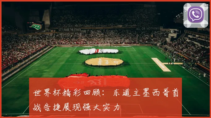世界杯精彩回顾：东道主墨西哥首战告捷展现强大实力