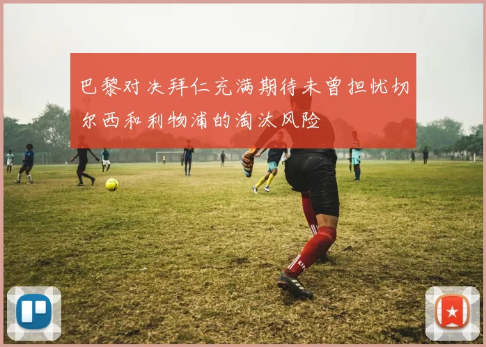 巴黎对决拜仁充满期待未曾担忧切尔西和利物浦的淘汰风险