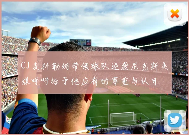 CJ麦科勒姆带领球队逆袭尼克斯美媒呼吁给予他应有的尊重与认可