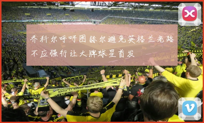 乔科尔呼吁图赫尔避免英格兰老路不应强行让大牌球星首发