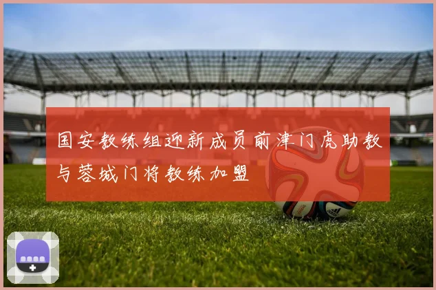 国安教练组迎新成员前津门虎助教与蓉城门将教练加盟