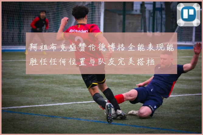 阿祖布克盛赞伦德博格全能表现能胜任任何位置与队友完美搭档