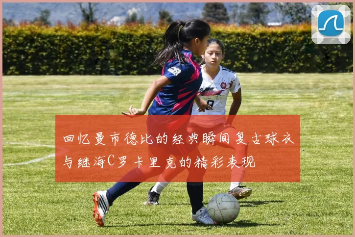 回忆曼市德比的经典瞬间复古球衣与继海C罗卡里克的精彩表现